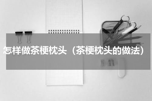 怎样做茶梗枕头（茶梗枕头的做法）
