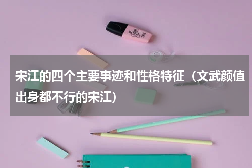 宋江的四个主要事迹和性格特征（文武颜值出身都不行的宋江）