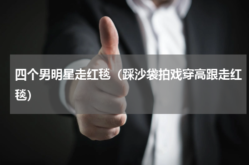 四个男明星走红毯（踩沙袋拍戏穿高跟走红毯）