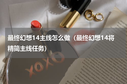 最终幻想14主线怎么做（最终幻想14将精简主线任务）