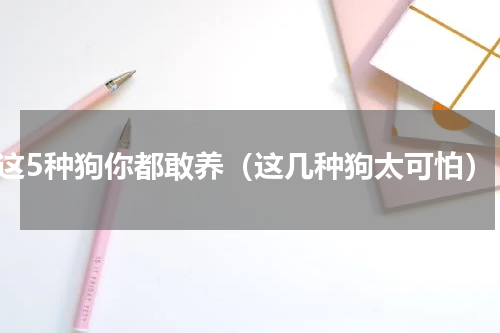 这5种狗你都敢养（这几种狗太可怕）