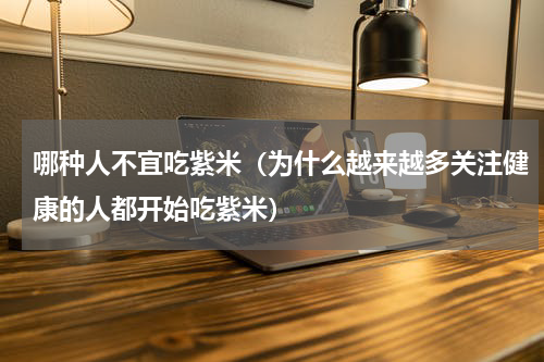 哪种人不宜吃紫米（为什么越来越多关注健康的人都开始吃紫米）