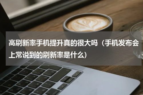 高刷新率手机提升真的很大吗（手机发布会上常说到的刷新率是什么）