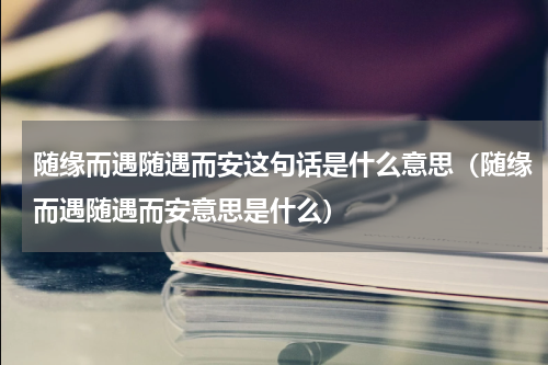 随缘而遇随遇而安这句话是什么意思（随缘而遇随遇而安意思是什么）