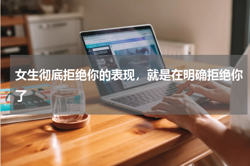 女生彻底拒绝你的表现，就是在明确拒绝你了