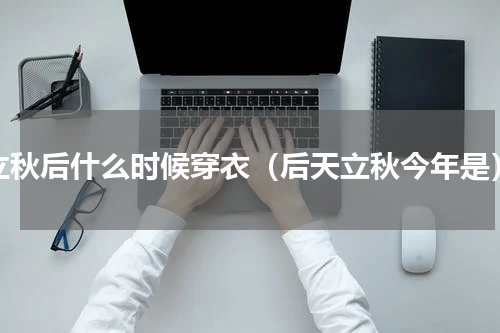 立秋后什么时候穿衣（后天立秋今年是）