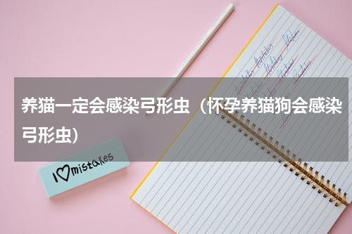 养猫一定会感染弓形虫（怀孕养猫狗会感染弓形虫）