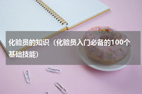 化验员的知识（化验员入门必备的100个基础技能）