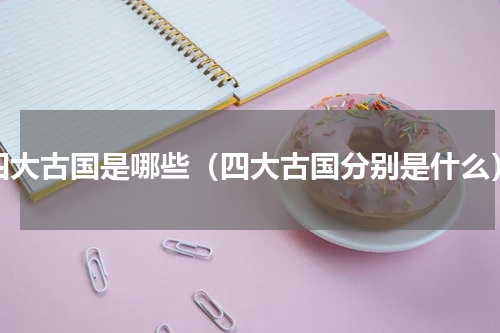 四大古国是哪些（四大古国分别是什么）
