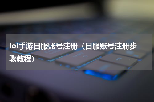 lol手游日服账号注册（日服账号注册步骤教程）