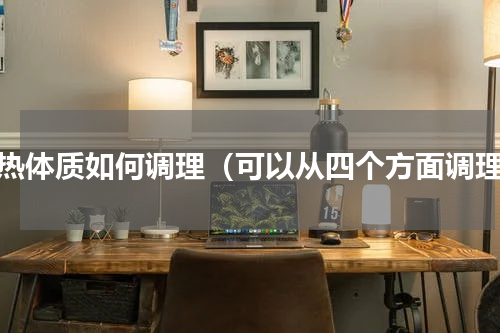 湿热体质如何调理（可以从四个方面调理）