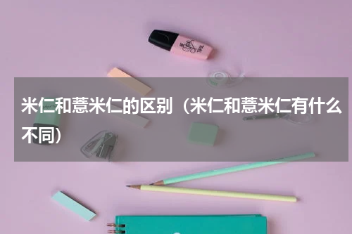 米仁和薏米仁的区别（米仁和薏米仁有什么不同）