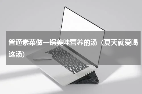 普通素菜做一锅美味营养的汤（夏天就爱喝这汤）
