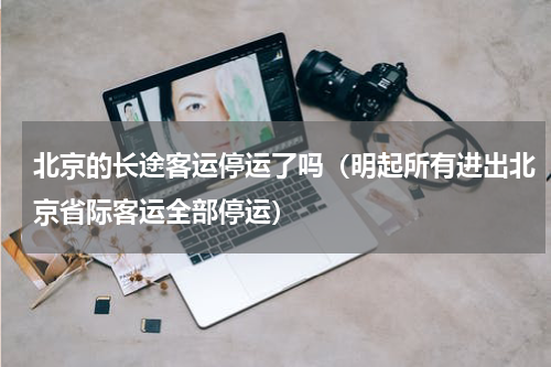 北京的长途客运停运了吗（明起所有进出北京省际客运全部停运）