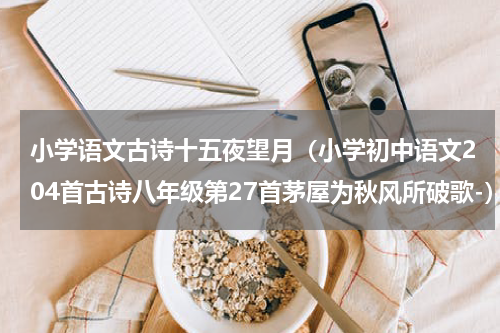 小学语文古诗十五夜望月（小学初中语文204首古诗八年级第27首茅屋为秋风所破歌-）