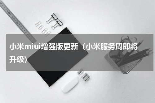 小米miui增强版更新（小米服务周即将升级）
