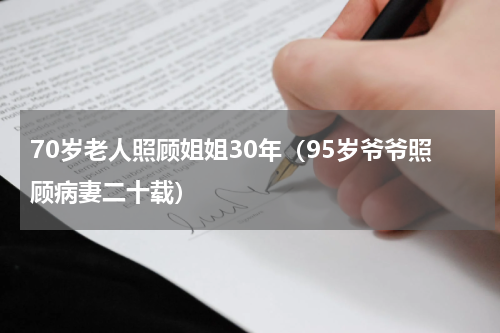 70岁老人照顾姐姐30年（95岁爷爷照顾病妻二十载）