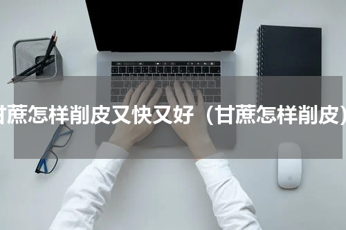 甘蔗怎样削皮又快又好（甘蔗怎样削皮）
