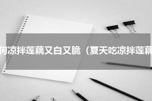 如何凉拌莲藕又白又脆（夏天吃凉拌莲藕）