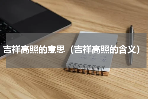 吉祥高照的意思（吉祥高照的含义）