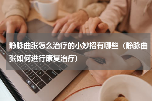 静脉曲张怎么治疗的小妙招有哪些（静脉曲张如何进行康复治疗）