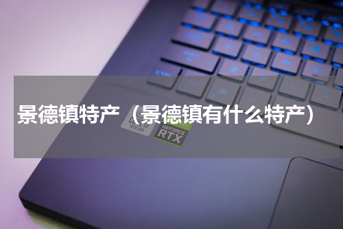 景德镇特产（景德镇有什么特产）