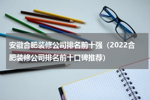 安徽合肥装修公司排名前十强（2022合肥装修公司排名前十口碑推荐）