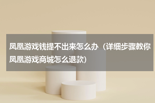 凤凰游戏钱提不出来怎么办（详细步骤教你凤凰游戏商城怎么退款）