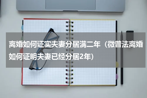 离婚如何证实夫妻分居满二年（微普法离婚如何证明夫妻已经分居2年）