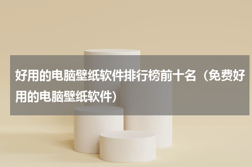 好用的电脑壁纸软件排行榜前十名（免费好用的电脑壁纸软件）