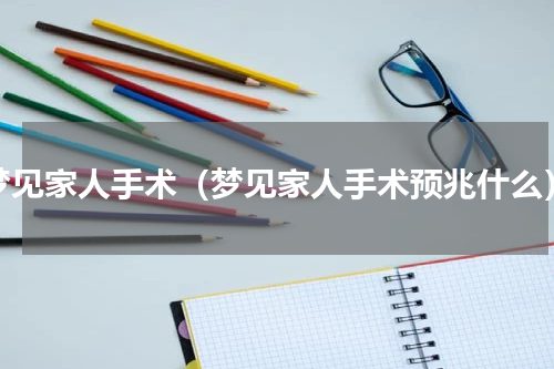 梦见家人手术（梦见家人手术预兆什么）