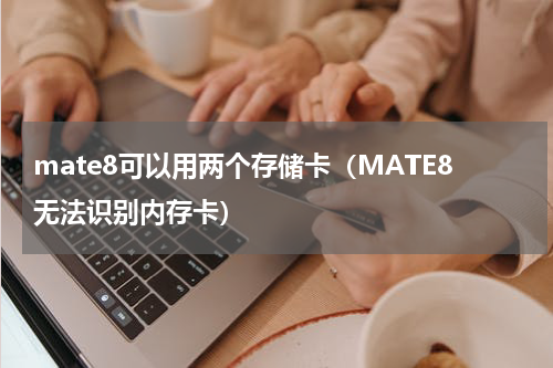 mate8可以用两个存储卡（MATE8无法识别内存卡）