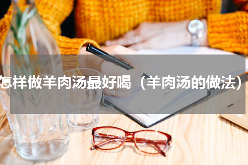 怎样做羊肉汤最好喝（羊肉汤的做法）