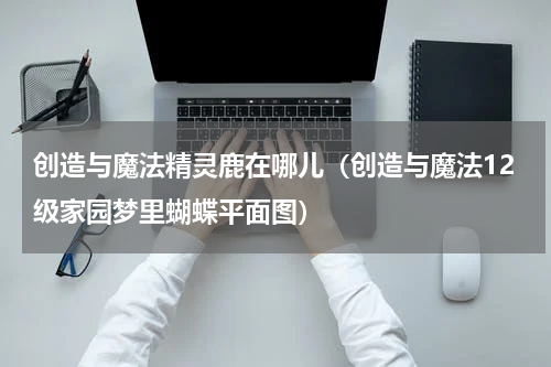 创造与魔法精灵鹿在哪儿（创造与魔法12级家园梦里蝴蝶平面图）