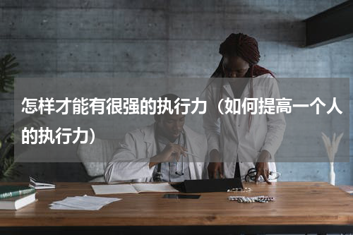 怎样才能有很强的执行力（如何提高一个人的执行力）