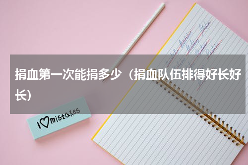 捐血第一次能捐多少（捐血队伍排得好长好长）