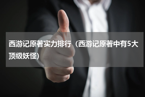 西游记原著实力排行（西游记原著中有5大顶级妖怪）