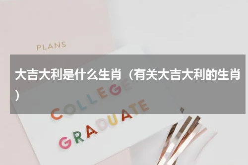 大吉大利是什么生肖（有关大吉大利的生肖）