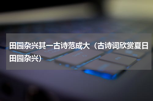 田园杂兴其一古诗范成大（古诗词欣赏夏日田园杂兴）