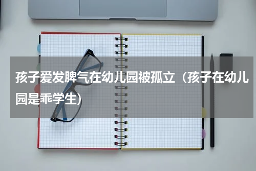 孩子爱发脾气在幼儿园被孤立（孩子在幼儿园是乖学生）