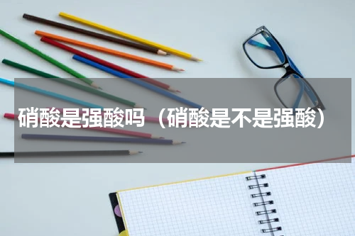 硝酸是强酸吗（硝酸是不是强酸）