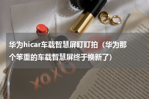 华为hicar车载智慧屏盯盯拍（华为那个笨重的车载智慧屏终于换新了）