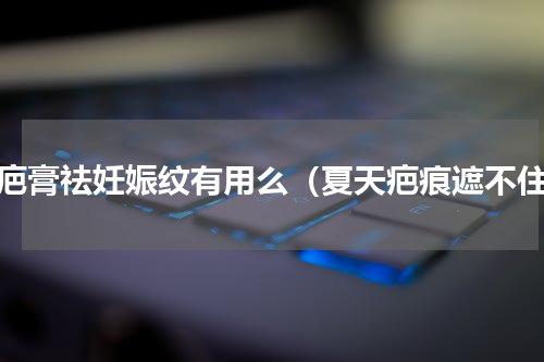 祛疤膏祛妊娠纹有用么（夏天疤痕遮不住）