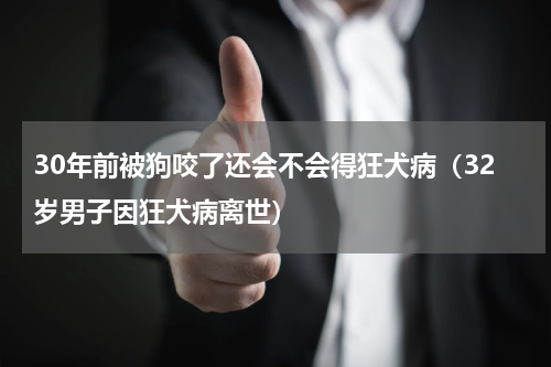 30年前被狗咬了还会不会得狂犬病（32岁男子因狂犬病离世）