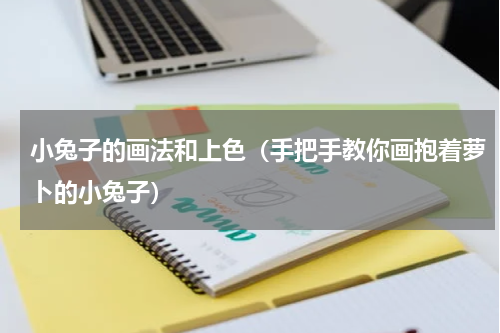 小兔子的画法和上色（手把手教你画抱着萝卜的小兔子）