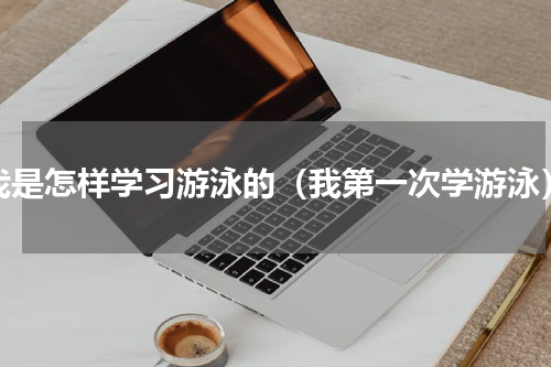 我是怎样学习游泳的（我第一次学游泳）