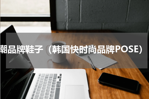 奢潮品牌鞋子（韩国快时尚品牌POSE）