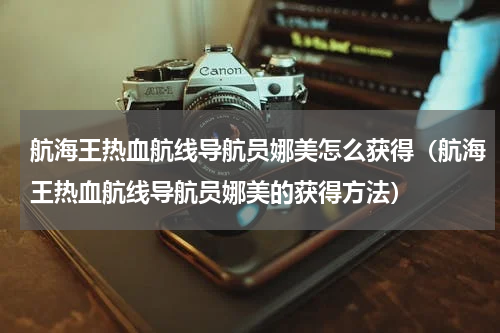 航海王热血航线导航员娜美怎么获得（航海王热血航线导航员娜美的获得方法）
