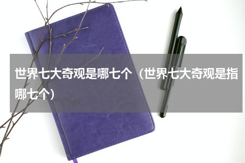 世界七大奇观是哪七个（世界七大奇观是指哪七个）