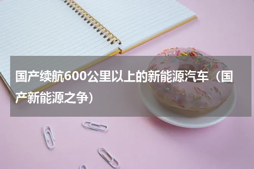 国产续航600公里以上的新能源汽车（国产新能源之争）